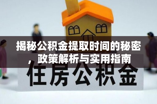 改则揭秘公积金提取时间的秘密，政策解析与实用指南