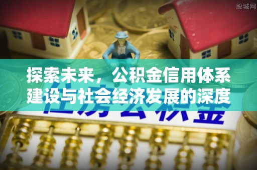 改则探索未来，公积金信用体系建设与社会经济发展的深度融合