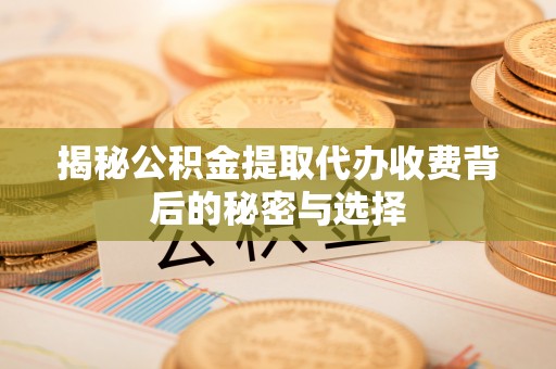 改则揭秘公积金提取代办收费背后的秘密与选择