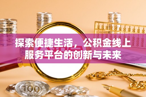 改则探索便捷生活，公积金线上服务平台的创新与未来