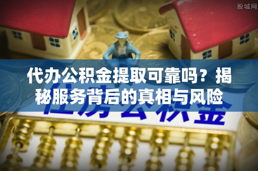 改则代办公积金提取可靠吗？揭秘服务背后的真相与风险