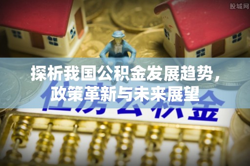 改则探析我国公积金发展趋势，政策革新与未来展望
