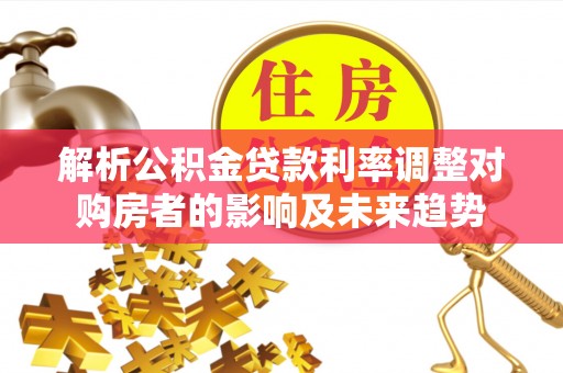 改则解析公积金贷款利率调整对购房者的影响及未来趋势