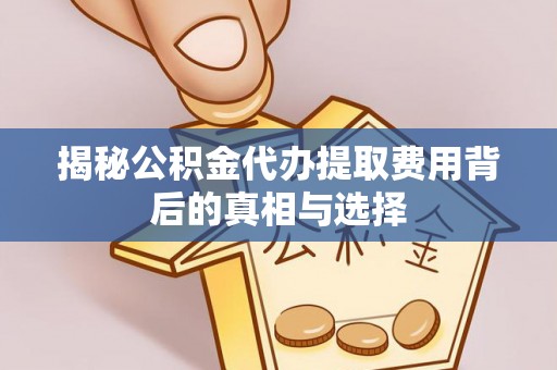 改则揭秘公积金代办提取费用背后的真相与选择