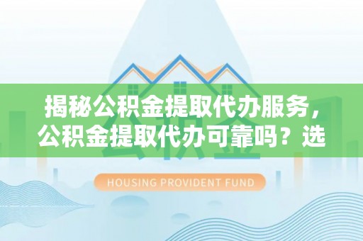 改则揭秘公积金提取代办服务，公积金提取代办可靠吗？选择需谨慎
