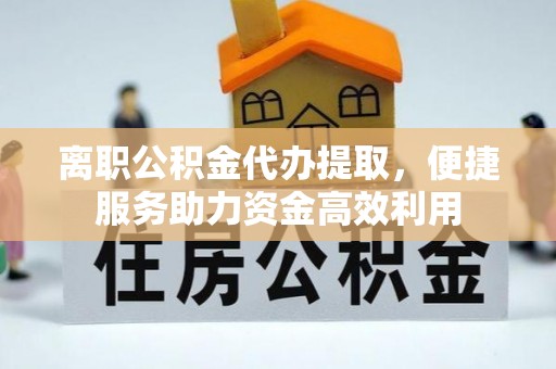 改则离职公积金代办提取，便捷服务助力资金高效利用