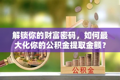 改则解锁你的财富密码，如何最大化你的公积金提取金额？