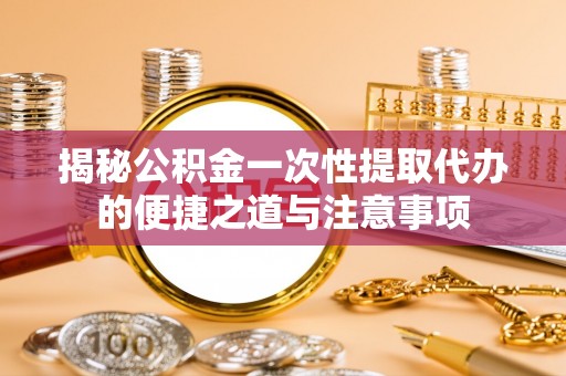 改则揭秘公积金一次性提取代办的便捷之道与注意事项