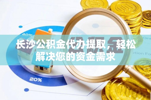 改则长沙公积金代办提取，轻松解决您的资金需求