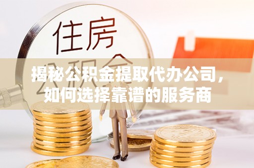 改则揭秘公积金提取代办公司，如何选择靠谱的服务商