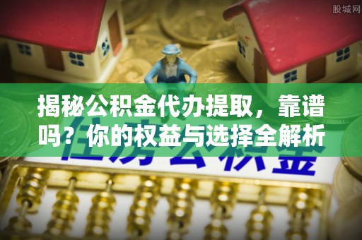 改则揭秘公积金代办提取，靠谱吗？你的权益与选择全解析
