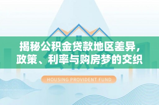 改则揭秘公积金贷款地区差异，政策、利率与购房梦的交织
