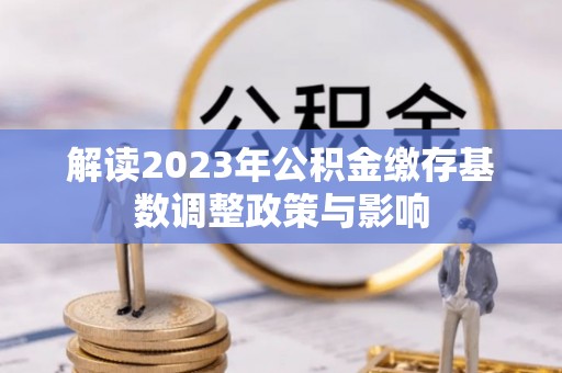 改则解读2023年公积金缴存基数调整政策与影响