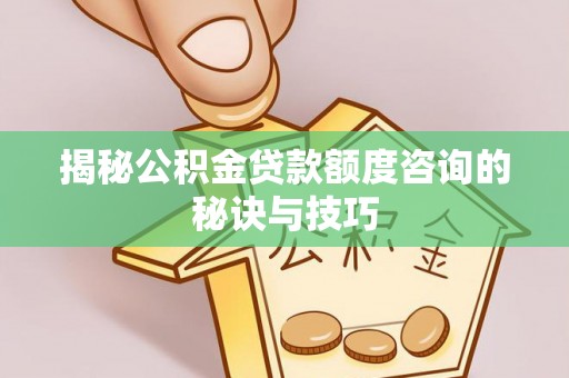 改则揭秘公积金贷款额度咨询的秘诀与技巧