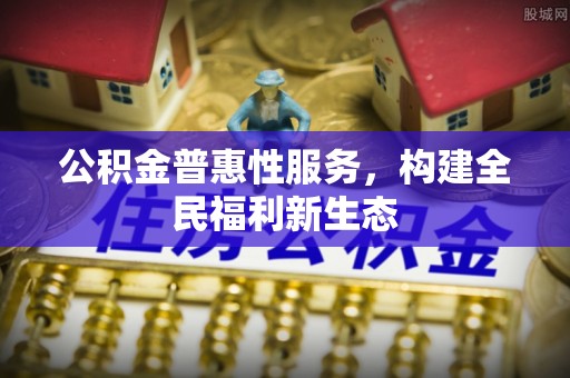 改则公积金普惠性服务，构建全民福利新生态