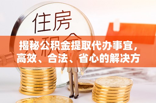 改则揭秘公积金提取代办事宜，高效、合法、省心的解决方案