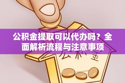 改则公积金提取可以代办吗？全面解析流程与注意事项