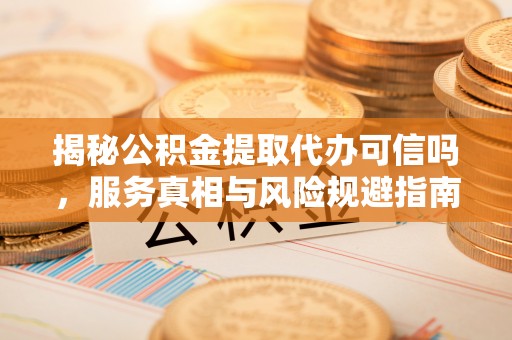 改则揭秘公积金提取代办可信吗，服务真相与风险规避指南