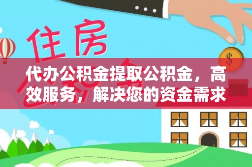改则代办公积金提取公积金，高效服务，解决您的资金需求
