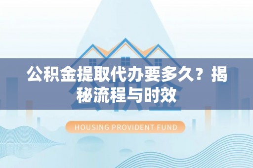 改则公积金提取代办要多久？揭秘流程与时效