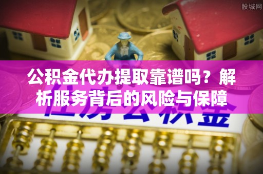 改则公积金代办提取靠谱吗？解析服务背后的风险与保障