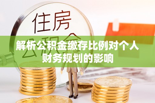 改则解析公积金缴存比例对个人财务规划的影响