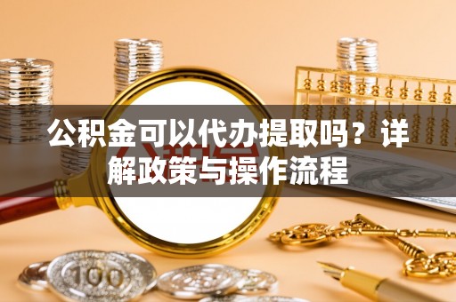 改则公积金可以代办提取吗？详解政策与操作流程