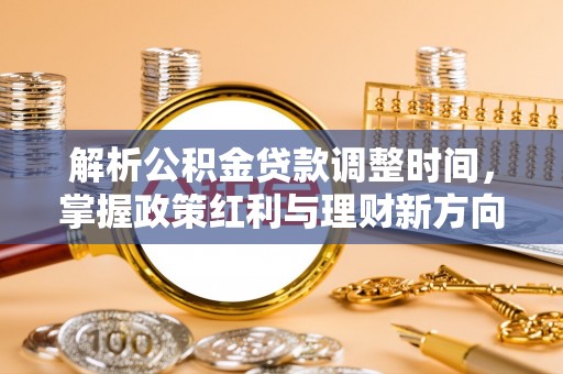 改则解析公积金贷款调整时间，掌握政策红利与理财新方向