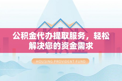 改则公积金代办提取服务，轻松解决您的资金需求