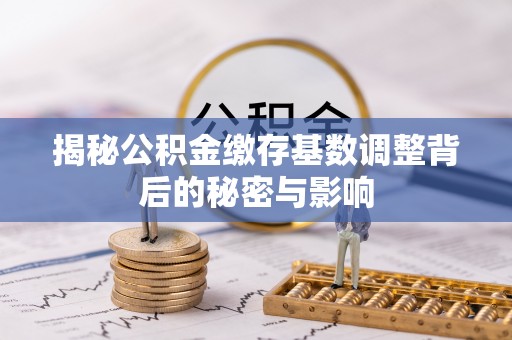 改则揭秘公积金缴存基数调整背后的秘密与影响
