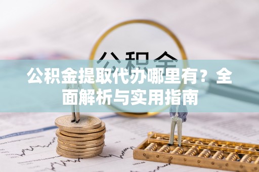 改则公积金提取代办哪里有？全面解析与实用指南