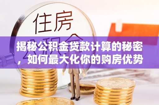 改则揭秘公积金贷款计算的秘密，如何最大化你的购房优势