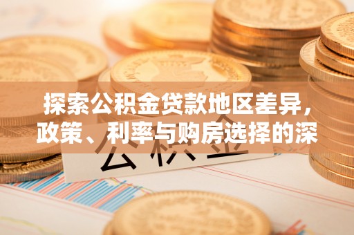 改则探索公积金贷款地区差异，政策、利率与购房选择的深度解析