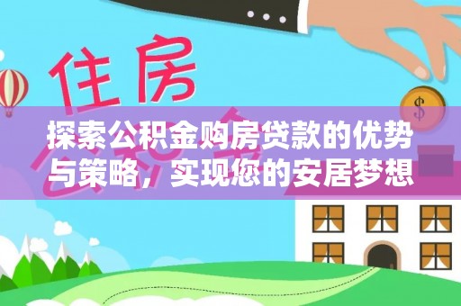 改则探索公积金购房贷款的优势与策略，实现您的安居梦想