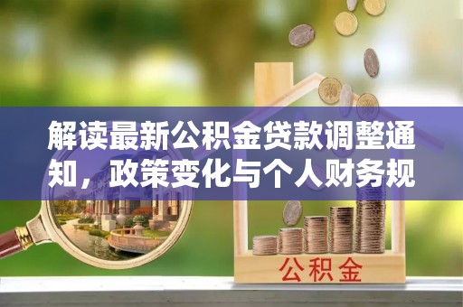 改则解读最新公积金贷款调整通知，政策变化与个人财务规划