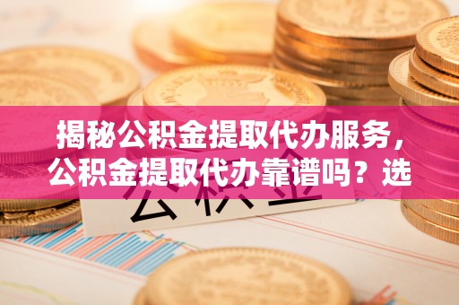 改则揭秘公积金提取代办服务，公积金提取代办靠谱吗？选择需谨慎