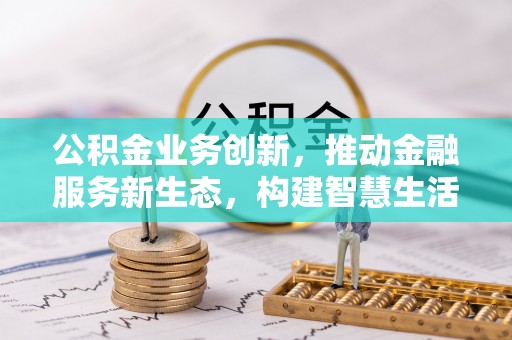 改则公积金业务创新，推动金融服务新生态，构建智慧生活新未来