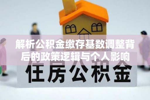 改则解析公积金缴存基数调整背后的政策逻辑与个人影响