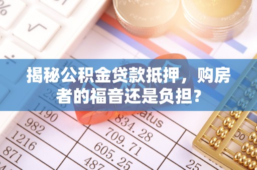 改则揭秘公积金贷款抵押，购房者的福音还是负担？