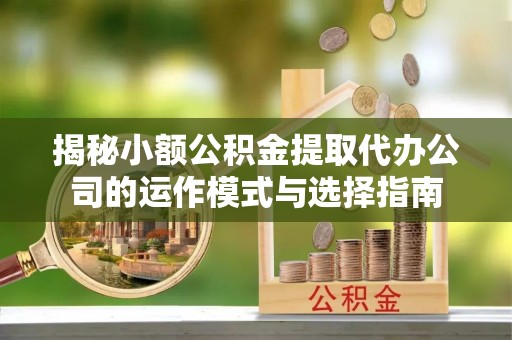改则揭秘小额公积金提取代办公司的运作模式与选择指南