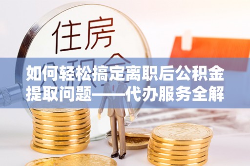 改则如何轻松搞定离职后公积金提取问题——代办服务全解析