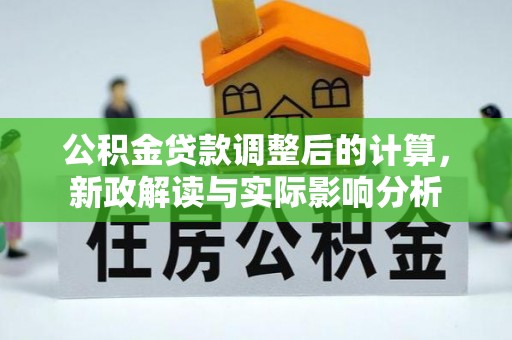 改则公积金贷款调整后的计算，新政解读与实际影响分析