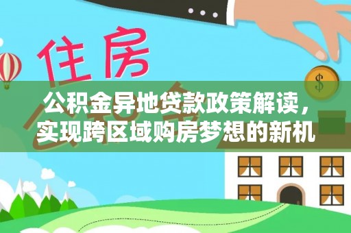 改则公积金异地贷款政策解读，实现跨区域购房梦想的新机遇