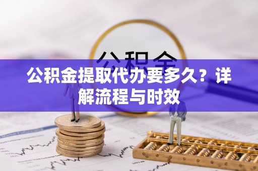 改则公积金提取代办要多久？详解流程与时效