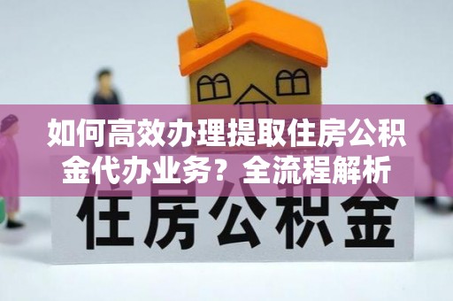 改则如何高效办理提取住房公积金代办业务？全流程解析