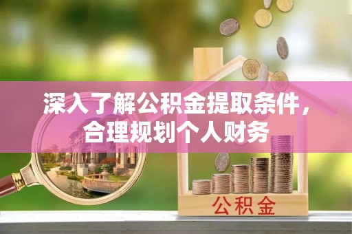改则深入了解公积金提取条件，合理规划个人财务