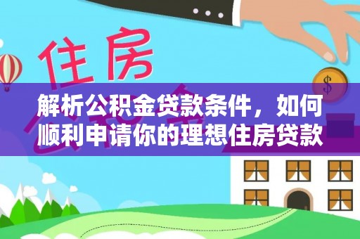 改则解析公积金贷款条件，如何顺利申请你的理想住房贷款