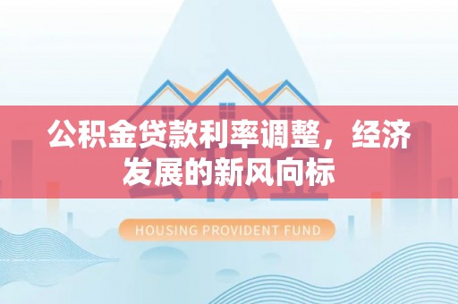 改则公积金贷款利率调整，经济发展的新风向标