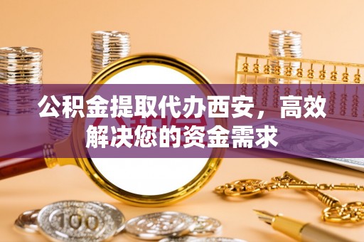 改则公积金提取代办西安，高效解决您的资金需求