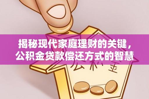 改则揭秘现代家庭理财的关键，公积金贷款偿还方式的智慧选择